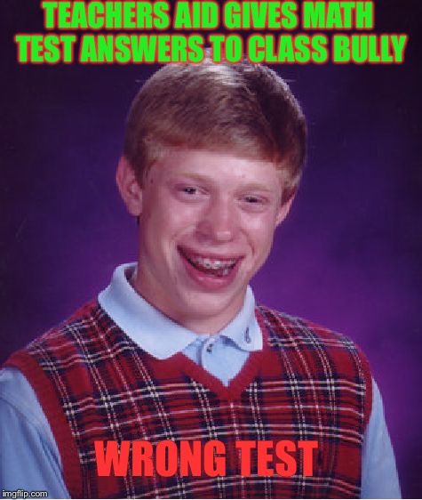 Bad Luck Brian | TEACHERS AID GIVES MATH TEST ANSWERS TO CLASS BULLY; WRONG TEST | image tagged in memes,bad luck brian | made w/ Imgflip meme maker