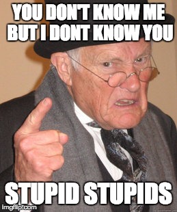 Back In My Day Meme | YOU DON'T KNOW ME BUT I DONT KNOW YOU; STUPID STUPIDS | image tagged in memes,back in my day | made w/ Imgflip meme maker