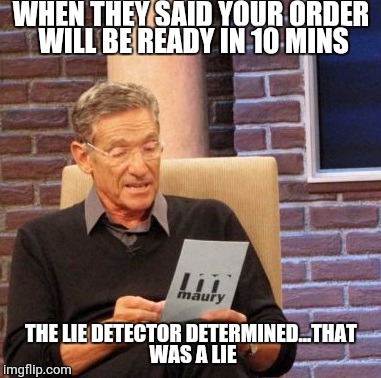 Maury Lie Detector Meme | WHEN THEY SAID YOUR ORDER WILL BE READY IN 10 MINS; THE LIE DETECTOR DETERMINED...THAT WAS A LIE | image tagged in memes,maury lie detector | made w/ Imgflip meme maker