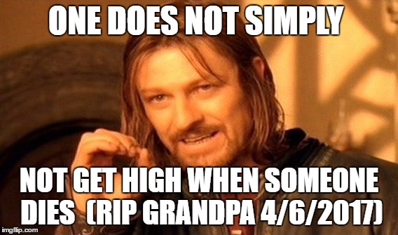 One Does Not Simply | ONE DOES NOT SIMPLY; NOT GET HIGH WHEN SOMEONE DIES 
(RIP GRANDPA 4/6/2017) | image tagged in memes,one does not simply | made w/ Imgflip meme maker