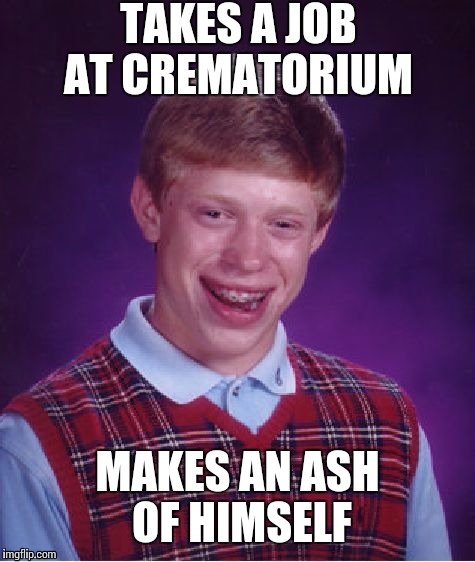 Bad Luck Brian |  TAKES A JOB AT CREMATORIUM; MAKES AN ASH OF HIMSELF | image tagged in memes,bad luck brian | made w/ Imgflip meme maker