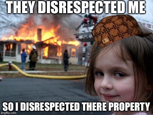 Disaster Girl Meme | THEY DISRESPECTED ME; SO I DISRESPECTED THERE PROPERTY | image tagged in memes,disaster girl,scumbag | made w/ Imgflip meme maker