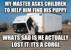 Okay Truck Meme | MY MASTER ASKS CHILDREN TO HELP HIM FIND HIS PUPPY. WHATS SAD IS HE ACTUALLY LOST IT. ITS A CORGI. | image tagged in memes,okay truck | made w/ Imgflip meme maker