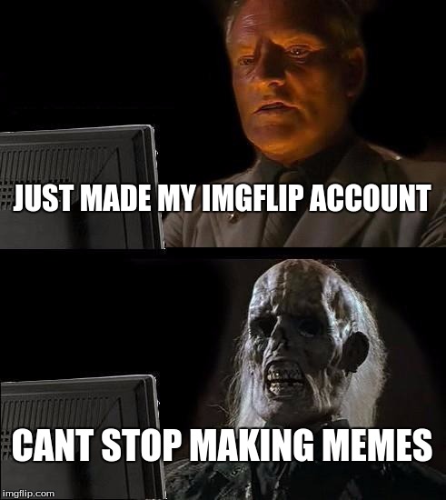 I'll Just Wait Here | JUST MADE MY IMGFLIP ACCOUNT; CANT STOP MAKING MEMES | image tagged in memes,ill just wait here | made w/ Imgflip meme maker