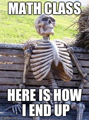 Waiting Skeleton | MATH CLASS; HERE IS HOW I END UP | image tagged in memes,waiting skeleton | made w/ Imgflip meme maker