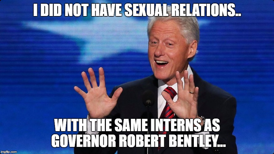 bill clinton | I DID NOT HAVE SEXUAL RELATIONS.. WITH THE SAME INTERNS AS GOVERNOR ROBERT BENTLEY... | image tagged in bill clinton | made w/ Imgflip meme maker