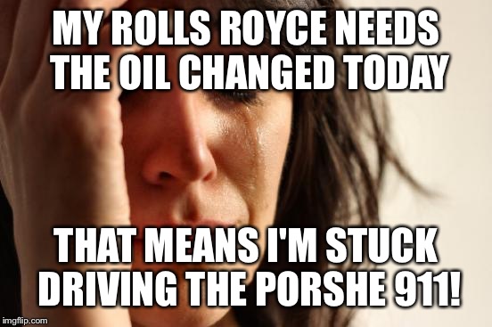 Are we barbarians? | MY ROLLS ROYCE NEEDS THE OIL CHANGED TODAY; THAT MEANS I'M STUCK DRIVING THE PORSHE 911! | image tagged in memes,first world problems,funny | made w/ Imgflip meme maker