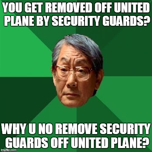 High Expectations Asian Father Meme | YOU GET REMOVED OFF UNITED PLANE BY SECURITY GUARDS? WHY U NO REMOVE SECURITY GUARDS OFF UNITED PLANE? | image tagged in memes,high expectations asian father | made w/ Imgflip meme maker