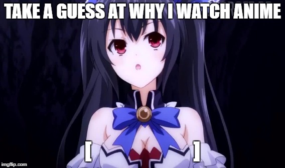TAKE A GUESS AT WHY I WATCH ANIME [                       ] | made w/ Imgflip meme maker