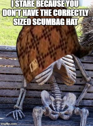 I STARE BECAUSE YOU DON'T HAVE THE CORRECTLY SIZED SCUMBAG HAT | made w/ Imgflip meme maker