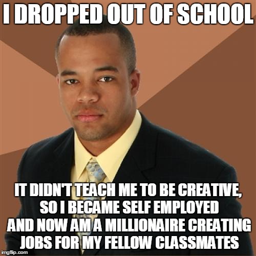 Successful Black Man Meme | I DROPPED OUT OF SCHOOL; IT DIDN'T TEACH ME TO BE CREATIVE, SO I BECAME SELF EMPLOYED AND NOW AM A MILLIONAIRE CREATING JOBS FOR MY FELLOW CLASSMATES | image tagged in memes,successful black man | made w/ Imgflip meme maker