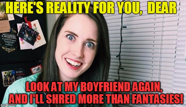 HERE'S REALITY FOR YOU,  DEAR LOOK AT MY BOYFRIEND AGAIN,  AND I'LL SHRED MORE THAN FANTASIES! | image tagged in overly attached girlfriend | made w/ Imgflip meme maker