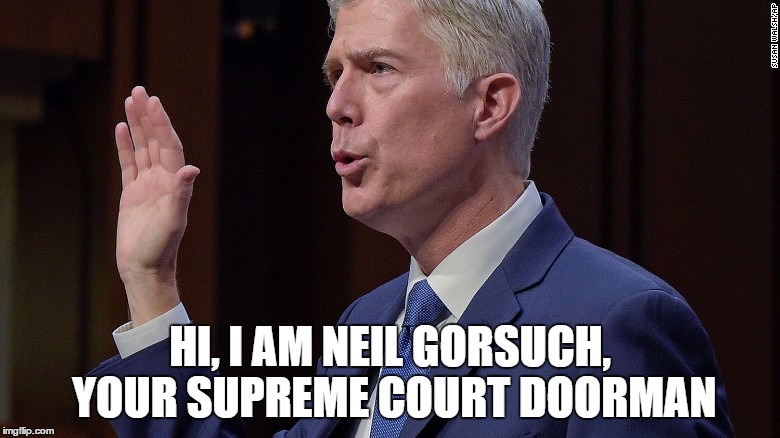 Gorsuch | HI, I AM NEIL GORSUCH, YOUR SUPREME COURT DOORMAN | image tagged in gorsuch | made w/ Imgflip meme maker