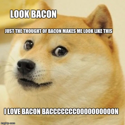 Doge | LOOK BACON; JUST THE THOUGHT OF BACON MAKES ME LOOK LIKE THIS; I LOVE BACON BACCCCCCCOOOOOOOOOON | image tagged in memes,doge | made w/ Imgflip meme maker