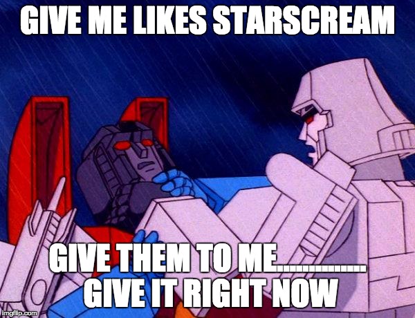 Transformers Megatron and Starscream | GIVE ME LIKES STARSCREAM; GIVE THEM TO ME.............. GIVE IT RIGHT NOW | image tagged in transformers megatron and starscream | made w/ Imgflip meme maker