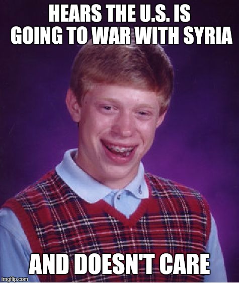 Bad Luck Brian Meme | HEARS THE U.S. IS GOING TO WAR WITH SYRIA; AND DOESN'T CARE | image tagged in memes,bad luck brian | made w/ Imgflip meme maker