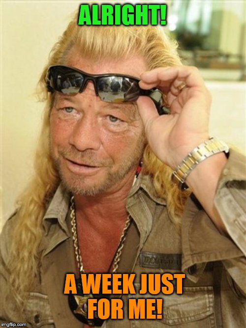 Dog week a tiger.leo event | ALRIGHT! A WEEK JUST FOR ME! | image tagged in dog the bounty hunter,dog week | made w/ Imgflip meme maker