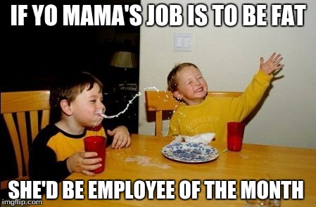 Yo Mamas So Fat | IF YO MAMA'S JOB IS TO BE FAT; SHE'D BE EMPLOYEE OF THE MONTH | image tagged in memes,yo mamas so fat | made w/ Imgflip meme maker