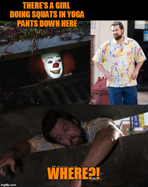 He gets me every time with the girl doing squats in yoga pants. | THERE'S A GIRL DOING SQUATS IN YOGA PANTS DOWN HERE; WHERE?! | image tagged in it clown | made w/ Imgflip meme maker