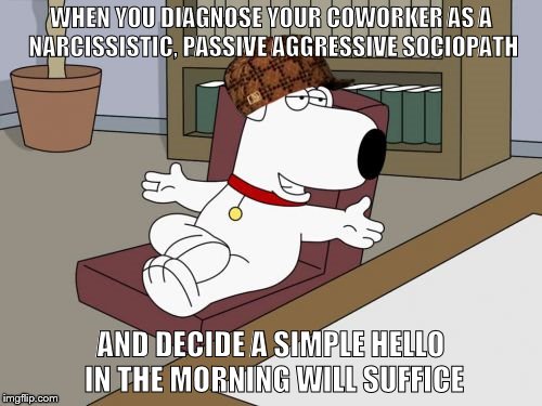 Brian Griffin | WHEN YOU DIAGNOSE YOUR COWORKER AS A NARCISSISTIC, PASSIVE AGGRESSIVE SOCIOPATH; AND DECIDE A SIMPLE HELLO IN THE MORNING WILL SUFFICE | image tagged in memes,brian griffin,scumbag | made w/ Imgflip meme maker
