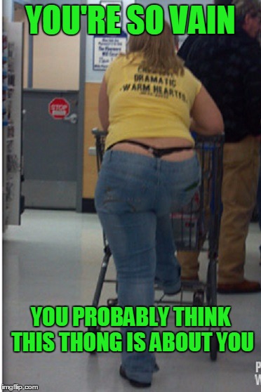 You walked into Walmart.....your thong strategically pulled above your pants... | YOU'RE SO VAIN; YOU PROBABLY THINK THIS THONG IS ABOUT YOU | image tagged in people of walmart | made w/ Imgflip meme maker