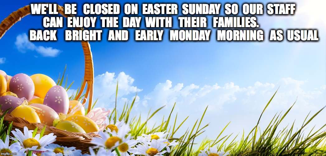 WE'LL   BE   CLOSED  ON  EASTER  SUNDAY  SO  OUR  STAFF  CAN  ENJOY  THE  DAY  WITH   THEIR   FAMILIES.                        BACK    BRIGHT   AND   EARLY   MONDAY   MORNING   AS  USUAL | made w/ Imgflip meme maker