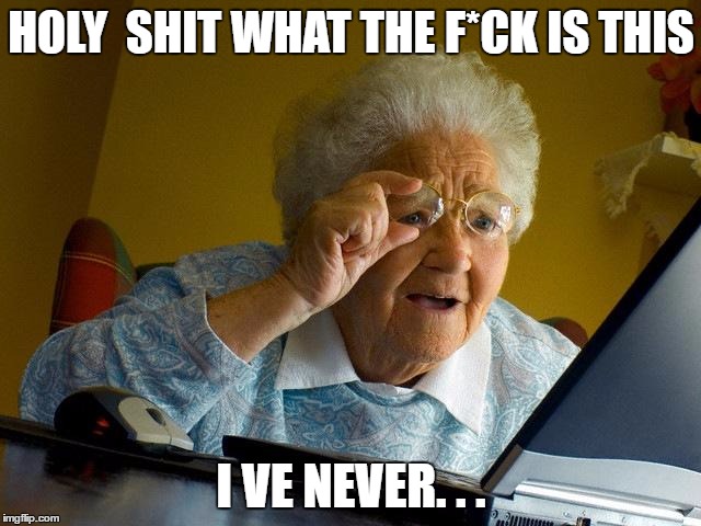 Grandma Finds The Internet | HOLY 
SHIT WHAT THE F*CK IS THIS; I
VE NEVER. . . | image tagged in memes,grandma finds the internet | made w/ Imgflip meme maker