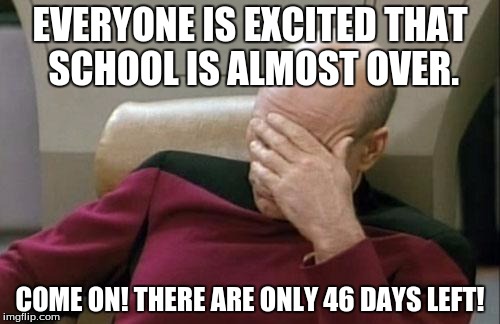 Captain Picard Facepalm | EVERYONE IS EXCITED THAT SCHOOL IS ALMOST OVER. COME ON! THERE ARE ONLY 46 DAYS LEFT! | image tagged in memes,captain picard facepalm | made w/ Imgflip meme maker