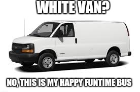 Seems legit | WHITE VAN? NO, THIS IS MY HAPPY FUNTIME BUS | image tagged in white van | made w/ Imgflip meme maker