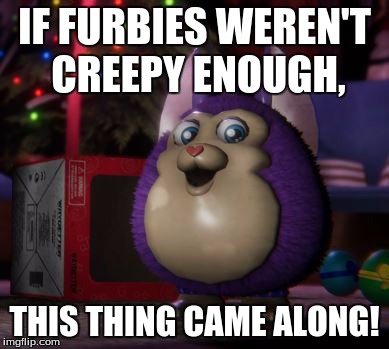 The Madness Never Ends....  | IF FURBIES WEREN'T CREEPY ENOUGH, THIS THING CAME ALONG! | image tagged in memes,tattletail,hooviecat,2spoopy4meh | made w/ Imgflip meme maker