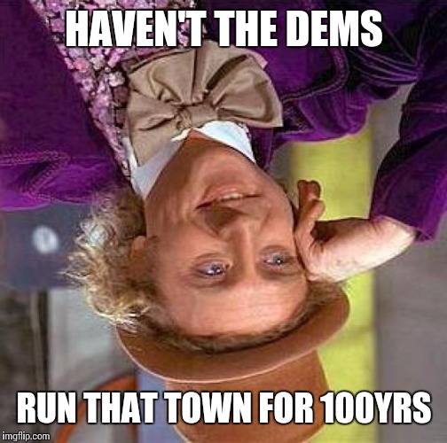 Creepy Condescending Wonka Meme | HAVEN'T THE DEMS RUN THAT TOWN FOR 100YRS | image tagged in memes,creepy condescending wonka | made w/ Imgflip meme maker