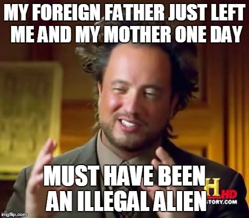 Ancient Aliens Meme | MY FOREIGN FATHER JUST LEFT ME AND MY MOTHER ONE DAY; MUST HAVE BEEN AN ILLEGAL ALIEN | image tagged in memes,ancient aliens | made w/ Imgflip meme maker