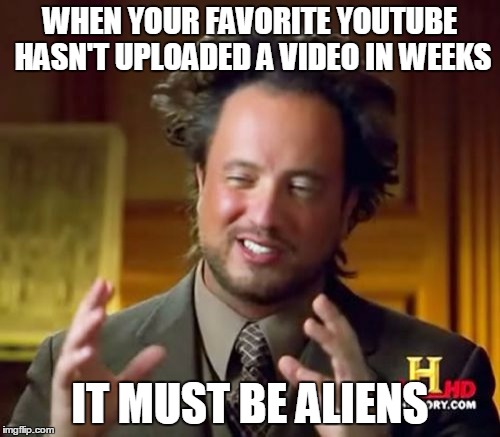 Ancient Aliens | WHEN YOUR FAVORITE YOUTUBE HASN'T UPLOADED A VIDEO IN WEEKS; IT MUST BE ALIENS | image tagged in memes,ancient aliens | made w/ Imgflip meme maker