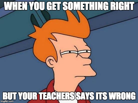 Futurama Fry | WHEN YOU GET SOMETHING RIGHT; BUT YOUR TEACHERS SAYS ITS WRONG | image tagged in memes,futurama fry | made w/ Imgflip meme maker