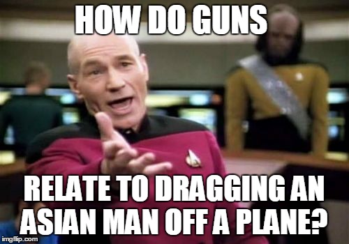Picard Wtf Meme | HOW DO GUNS RELATE TO DRAGGING AN ASIAN MAN OFF A PLANE? | image tagged in memes,picard wtf | made w/ Imgflip meme maker