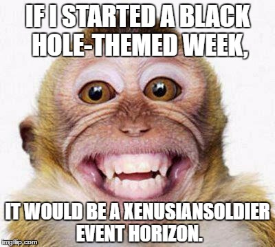 If you get it, give yourself a handshake. | IF I STARTED A BLACK HOLE-THEMED WEEK, IT WOULD BE A XENUSIANSOLDIER EVENT HORIZON. | image tagged in monkey smile,memes,black hole | made w/ Imgflip meme maker