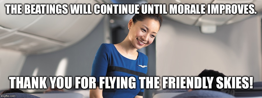 United Stewardess the friendly skies | THE BEATINGS WILL CONTINUE UNTIL MORALE IMPROVES. THANK YOU FOR FLYING THE FRIENDLY SKIES! | image tagged in united airlines | made w/ Imgflip meme maker