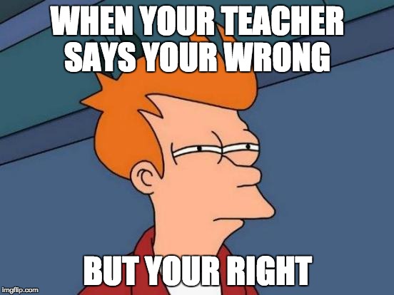 Futurama Fry Meme | WHEN YOUR TEACHER SAYS YOUR WRONG; BUT YOUR RIGHT | image tagged in memes,futurama fry | made w/ Imgflip meme maker