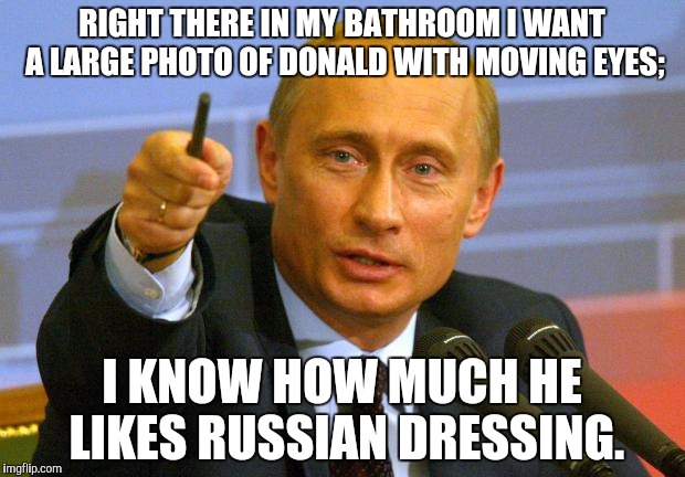 Good Guy Putin | RIGHT THERE IN MY BATHROOM I WANT A LARGE PHOTO OF DONALD WITH MOVING EYES;; I KNOW HOW MUCH HE LIKES RUSSIAN DRESSING. | image tagged in memes,good guy putin | made w/ Imgflip meme maker