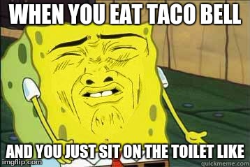 Sponge bob | WHEN YOU EAT TACO BELL; AND YOU JUST SIT ON THE TOILET LIKE | image tagged in sponge bob | made w/ Imgflip meme maker