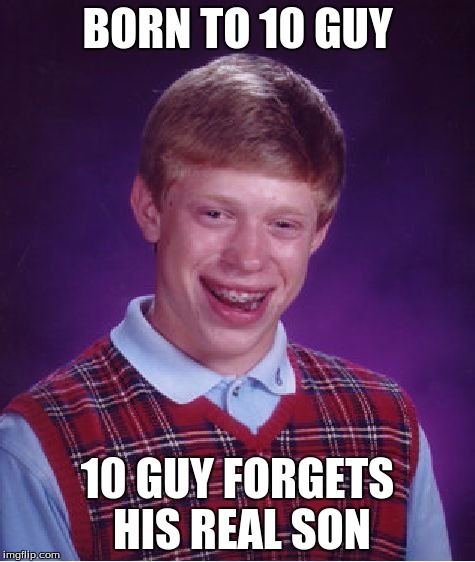 Bad Luck Brian | BORN TO 10 GUY; 10 GUY FORGETS HIS REAL SON | image tagged in memes,bad luck brian | made w/ Imgflip meme maker