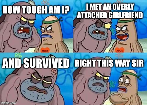 How Tough Are You | I MET AN OVERLY ATTACHED GIRLFRIEND; HOW TOUGH AM I? AND SURVIVED; RIGHT THIS WAY SIR | image tagged in memes,how tough are you | made w/ Imgflip meme maker