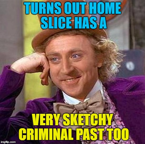 Creepy Condescending Wonka Meme | TURNS OUT HOME SLICE HAS A VERY SKETCHY CRIMINAL PAST TOO | image tagged in memes,creepy condescending wonka | made w/ Imgflip meme maker
