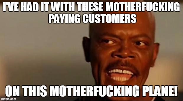 Snakes on the Plane Samuel L Jackson | I'VE HAD IT WITH THESE MOTHERFUCKING PAYING CUSTOMERS; ON THIS MOTHERFUCKING PLANE! | image tagged in snakes on the plane samuel l jackson | made w/ Imgflip meme maker