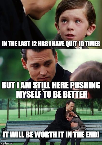 Finding Neverland Meme | IN THE LAST 12 HRS I HAVE QUIT 10 TIMES; BUT I AM STILL HERE PUSHING MYSELF TO BE BETTER; IT WILL BE WORTH IT IN THE END! | image tagged in memes,finding neverland | made w/ Imgflip meme maker