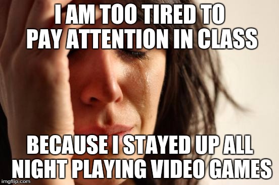 First World Problems Meme | I AM TOO TIRED TO PAY ATTENTION IN CLASS; BECAUSE I STAYED UP ALL NIGHT PLAYING VIDEO GAMES | image tagged in memes,first world problems | made w/ Imgflip meme maker