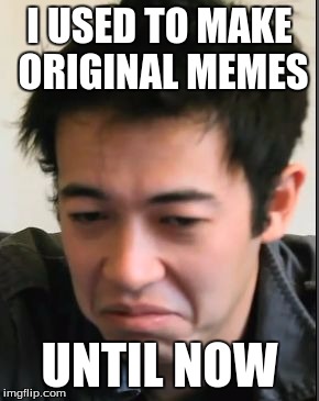 I USED TO MAKE ORIGINAL MEMES UNTIL NOW | made w/ Imgflip meme maker