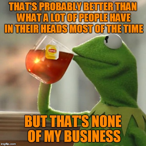 But That's None Of My Business Meme | THAT'S PROBABLY BETTER THAN WHAT A LOT OF PEOPLE HAVE IN THEIR HEADS MOST OF THE TIME BUT THAT'S NONE OF MY BUSINESS | image tagged in memes,but thats none of my business,kermit the frog | made w/ Imgflip meme maker