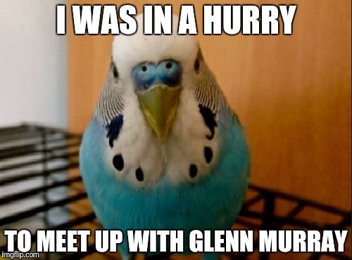 I WAS IN A HURRY; TO MEET UP WITH GLENN MURRAY | made w/ Imgflip meme maker