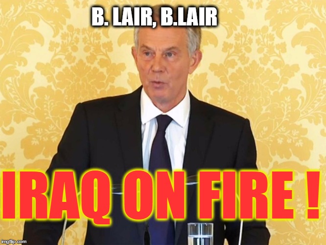 tony blair sorry not sorry | B. LAIR, B.LAIR; IRAQ ON FIRE ! | image tagged in tony blair sorry not sorry | made w/ Imgflip meme maker